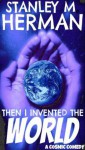 Then I Invented the World (A Cosmic Comedy) - Stanley M. Herman