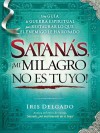 Satanas, Mi Milagro No Es Tuyo!: Una Guia de Guerra Espiritual Para Restaurar Lo Que El Enemigo Ha Robado - Iris Delgado