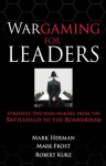 Wargaming for Leaders : Strategic Decision Making from the Battlefield to the Boardroom - Mark Herman, Mark Frost