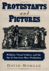 Protestants and Pictures: Religion, Visual Culture, and the Age of American Mass Production - David Morgan