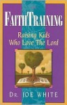 Faith Training: Raising Kids Who Love the Lord (Faith and Family Library) - Joe White