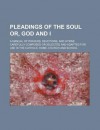 Pleadings of the Soul Or, God and I; A Manual of Prayers, Devotions, and Hymns Carefully Composed or Selected and Adapted for Use in the - Unknown, General Books
