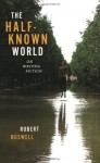 The Half-Known World: On Writing Fiction - Robert Boswell