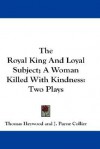 The Royal King and Loyal Subject; A Woman Killed with Kindness: Two Plays - Thomas Heywood