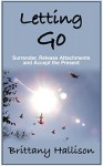 Letting Go: Surrender, Release Attachments and Accept the Present (Letting Go of The Past, Forgive, Self-Help, Self-Development, Spirituality, Make Peace, Consciousness, Personal Growth) - Brittany Hallison, Letting Go of the Past, Self- Help, Make Peace, Happiness, Self- Development