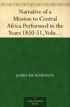 Narrative of a Mission to Central Africa Performed in the Years 1850-51, Volume 2 Under the Orders and at the Expense of Her Majesty's Government - James Richardson