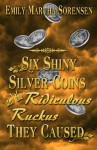 Six Shiny Silver Coins and the Ridiculous Ruckus They Caused - Emily Martha Sorensen