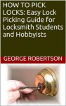 HOW TO PICK LOCKS: Easy Lock Picking Guide for Locksmith Students and Hobbyists - George Robertson