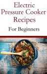 Electric Pressure Cooker Recipes For Beginners: Easy And Delicious Pressure Cooker Recipes For Beginners - Jamie Smith