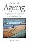 The Art of Ageing: Inspiration for a Positive and Abundant Later Life - John Lane