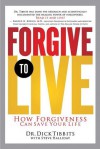 Forgive to Live: How Forgiveness Can Save Your Life - Dick Tibbits