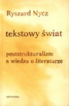 Tekstowy świat : poststrukturalizm a wiedza o literaturze - Ryszard Nycz