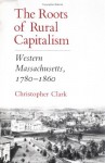 The Roots of Rural Capitalism: Western Massachusetts, 1780-1860 - Christopher Munro Clark