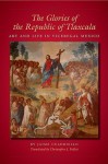 The Glories of the Republic of Tlaxcala: Art and Life in Viceregal Mexico - Jaime Cuadriello, Christopher J. Follett