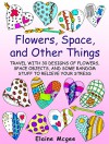 Flowers, Space, and Other Things: Travel with 30 Designs of Flowers, Space Objects, and Some Random Stuff to Relieve Your Stress (Meditation and Creativity) - Elaine Mcgee