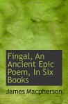 Fingal, An Ancient Epic Poem, In Six Books - James MacPherson