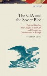 The CIA and the Soviet Bloc: Political Warfare, the Origins of the CIA and Countering Communism in Europe - Stephen Long