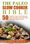 The Paleo Slow Cooker Bible: 50 Healthy, Easy And Delicious Paleo Recipes That Will Help You Lose Weight Fast! - Gloria Scott