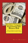 Freelance Computer Programming Jobs Business Book: How a Freelance Software Engineer Freelance Coding Can Make Massive Money Now! - Brian Mahoney