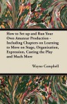 How to Set Up and Run Your Own Amateur Production - Including Chapters on Learning to Move on Stage, Organization, Expression, Casting the Play and Mu - R. Wayne Campbell