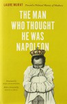 The Man Who Thought He Was Napoleon: Toward a Political History of Madness - Laure Murat, Deke Dusinberre