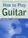 How to Play Guitar: Everything You Need to Know to Play the Guitar - Roger Evans