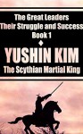 Yushin Kim: The Scythian Martial King (The Great Leaders: Their Struggle and Success Book 1) - Young Kim