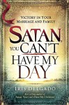 Satan, You Can't Have My Day: Your Daily Guide to Victorious Living - Iris Delgado