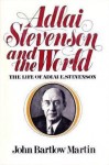 Adlai Stevenson and the World: The Life of Adlai E. Stevenson - John Bartlow Martin