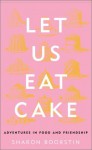 Let Us Eat Cake: Adventures in Food and Friendship - Sharon Boorstin