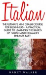 Italian: The Ultimate Mini Crash Course For Beginners - A Practical Guide To Learning The Basics Of Italian And Common Phrases Fast! (Italy, Italian Language, Italian for Beginners) - Nancy Walker