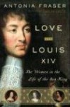 Love and Louis XIV: The Women in the Life of the Sun King - Antonia Fraser