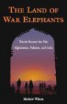 The Land of War Elephants: Travels Beyond the Pale in Afghanistan, Pakistan, and India - Mathew Wilson