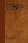 The Destruction of Merchant Ships Under International Law - Frederick Smith