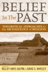 Belief in the Past: Theoretical Approaches to the Archaeology of Religion - Kelley Hays-Gilpin, David S. Whitley