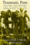 Traumatic Pasts: History, Psychiatry, and Trauma in the Modern Age, 1870 1930 - Mark S. Micale, Charles Rosenberg, Colin Jones