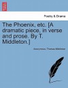 The Phoenix, Etc. [A Dramatic Piece, in Verse and Prose. by T. Middleton.] - Anonymous, Thomas Middleton