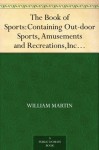 The Book of Sports:Containing Out-door Sports, Amusements and Recreations,Including Gymnastics, Gardening & Carpentering - William Martin