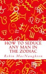 How to Seduce Any Man in the Zodiac - Robin Macnaughton