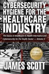 Cybersecurity Hygiene for the Healthcare Industry: The basics in Healthcare IT, Health Informatics and Cybersecurity for the Health Sector - Volume 4 - James Scott