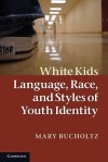 White Kids: Language, Race, and Styles of Youth Identity - Mary Bucholtz