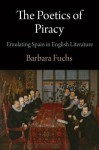 The Poetics of Piracy: Emulating Spain in English Literature - Barbara Fuchs