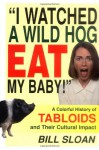 I Watched a Wild Hog Eat My Baby: A Colorful History of Tabloids and Their Cultural Impact - Bill Sloan