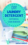 DIY Laundry Detergent, Softener, and Stain Remover Recipes: Homemade DIY Natural Laundry Detergent, Softener, and Stain Remover Recipes To Help You Save ... and Gardening With Sarah Knight Book 4) - Sarah Knight