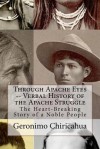 Through Apache Eyes -- Verbal History of the Apache Struggle: The Heart-Breaking Story of a Noble People - Geronimo Chiricahua, Chet Dembeck