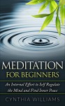 MEDITATION: FOR BEGINNERS AN INTERNAL EFFORT TO SELF REGULATE THE MIND: Mindfulness, Yoga, Meditation, Meditation For Beginners, Meditation Techniques, Stress, Anxiety, Relaxation, Calmness - Cynthia Williams