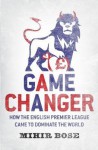 Game Change: How the English Premier League Came to Dominate the World - And Was Made to Pay for It. Mihir Bose - Mihir Bose
