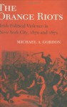 The Orange Riots: Irish Political Violence In New York City, 1870 And 1871 - Michael Gordon