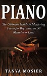 Piano: The Ultimate Guide to Mastering Piano for Beginners in 30 Minutes or Less! (Piano - How to Play Piano - Piano for Beginners - Piano Lessons - Piano Books - Piano Chords - Piano Theory) - Tanya Mosier