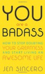 You Are a Badass: How to Stop Doubting Your Greatness and Start Living an Awesome Life - Jen Sincero
